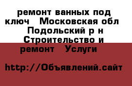ремонт ванных под ключ - Московская обл., Подольский р-н Строительство и ремонт » Услуги   